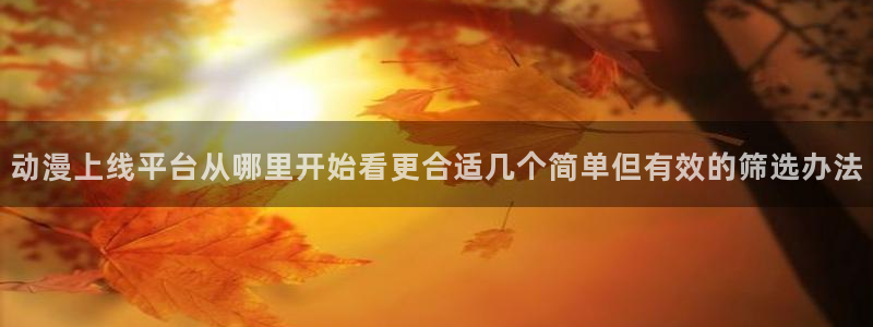 最新新番动漫：动漫上线平台从哪里开始看更合适几个简单但有效的筛选办法