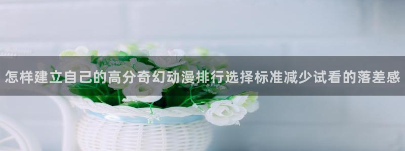 最新动漫更新：怎样建立自己的高分奇幻动漫排行选择标准减少试看的落差感