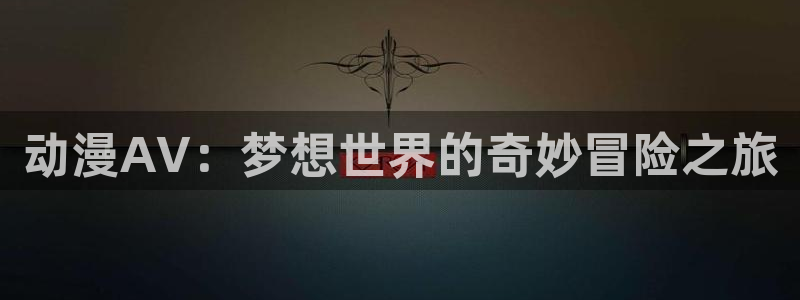 经典动漫推荐:动漫AV:梦想世界的奇妙冒险之旅