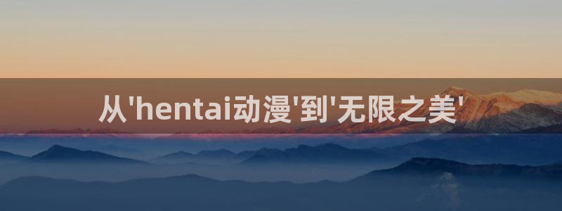 动漫网在线:从\'hentai动漫\'到\'无限之美\'