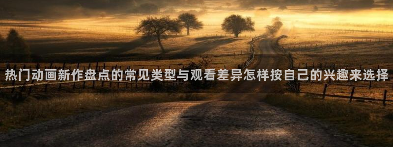 在线动漫推荐：热门动画新作盘点的常见类型与观看差异怎样按自己的兴趣来选择