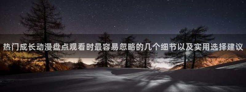 国产动画:热门成长动漫盘点观看时最容易忽略的几个细节以及实用选择建议