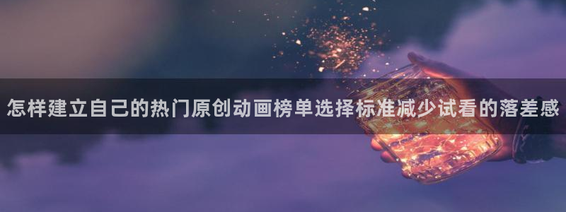 动漫人气榜：怎样建立自己的热门原创动画榜单选择标准减少试看的落差感