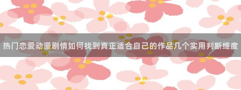 人气动漫排行榜：热门恋爱动漫剧情如何找到真正适合自己的作品几个实用判断维度