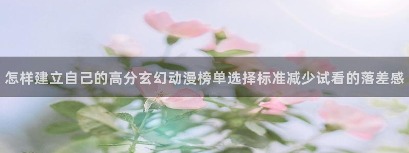 动漫作品查询：怎样建立自己的高分玄幻动漫榜单选择标准减少试看的落差感