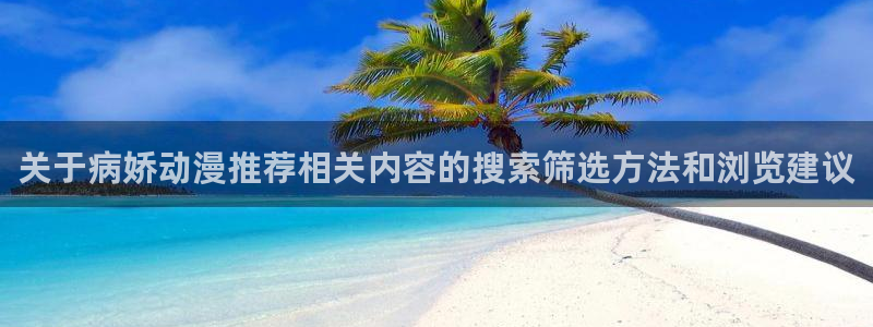 奇幻动漫:关于病娇动漫推荐相关内容的搜索筛选方法和浏览建议