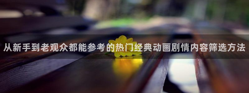 动漫网网址大全：从新手到老观众都能参考的热门经典动画剧情内容筛选方法