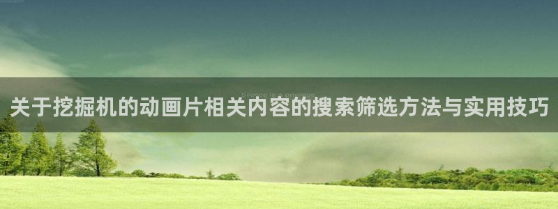 动漫热点:关于挖掘机的动画片相关内容的搜索筛选方法与实用技巧