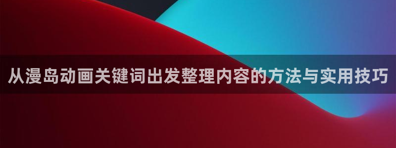 国漫：从漫岛动画关键词出发整理内容的方法与实用技巧