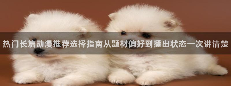 动漫观看榜:热门长篇动漫推荐选择指南从题材偏好到播出状态一次讲清楚