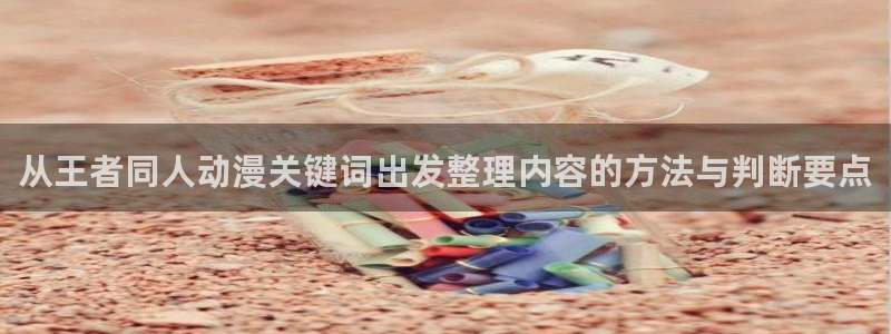 最新动漫大全：从王者同人动漫关键词出发整理内容的方法与判断要点