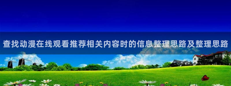 欧美动漫推荐：查找动漫在线观看推荐相关内容时的信息整理思路及整理思路