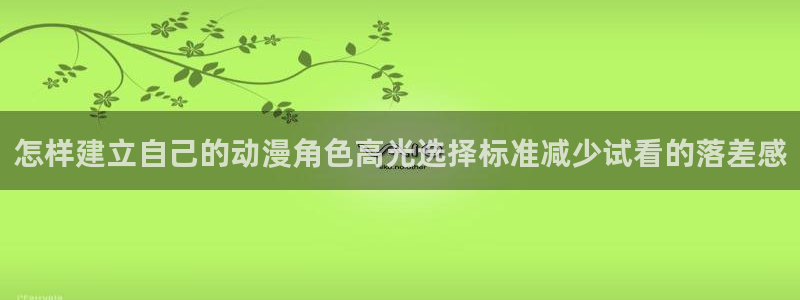 热门动漫作品:怎样建立自己的动漫角色高光选择标准减少试看的落差感