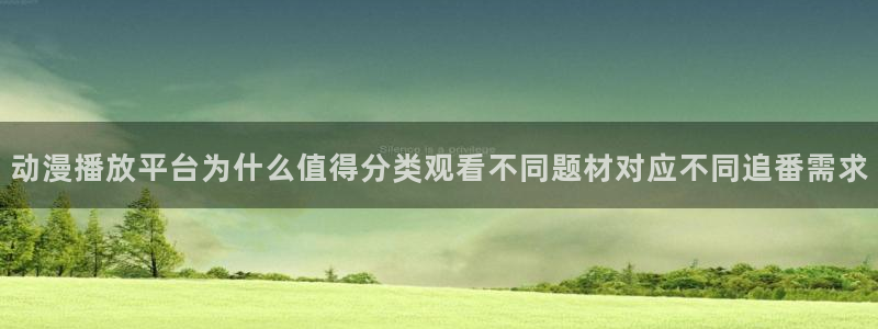 动漫专题推荐：动漫播放平台为什么值得分类观看不同题材对应不同追番需求