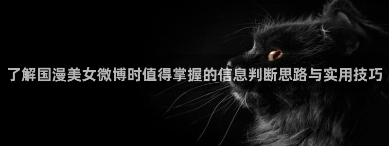 动漫番剧：了解国漫美女微博时值得掌握的信息判断思路与实用技巧