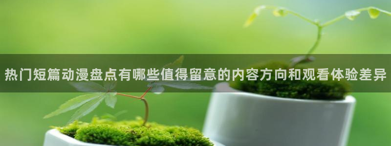 动漫动态：热门短篇动漫盘点有哪些值得留意的内容方向和观看体验差异